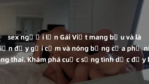 sex người lớn Gái Việt mang bầu và làm tình: Màn trình diễn đầy gợi cảm và nóng bỏng của phụ nữ mang thai. Khám phá cuộc sống tình dục đầy hấp dẫn và mới lạ của họ!