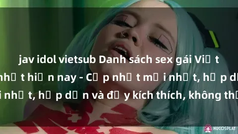 jav idol vietsub Danh sách sex gái Việt Nam sinh viên hot nhất hiện nay - Cập nhật mới nhất, hấp dẫn và đầy kích thích, không thể bỏ qua!
