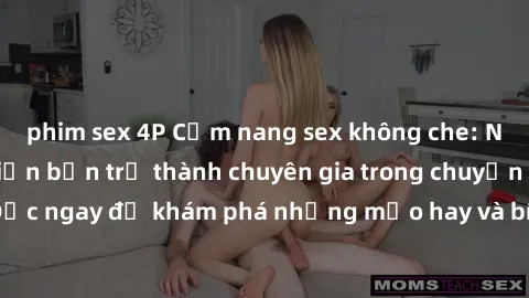 phim sex 4P Cẩm nang sex không che: Những bí quyết khiến bạn trở thành chuyên gia trong chuyện ấy! Đọc ngay để khám phá những mẹo hay và bí quyết tình dục không che.