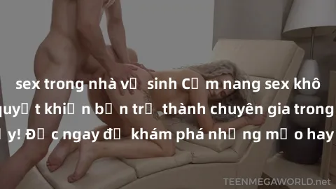 sex trong nhà vệ sinh Cẩm nang sex không che: Những bí quyết khiến bạn trở thành chuyên gia trong chuyện ấy! Đọc ngay để khám phá những mẹo hay và bí quyết tình dục không che.