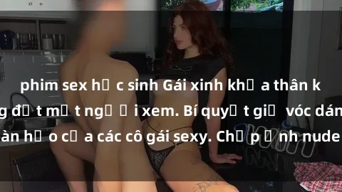 phim sex học sinh Gái xinh khỏa thân khoe dáng nóng bỏng đốt mắt người xem. Bí quyết giữ vóc dáng hoàn hảo của các cô gái sexy. Chụp ảnh nude tự tin không sợ lộ hàng.