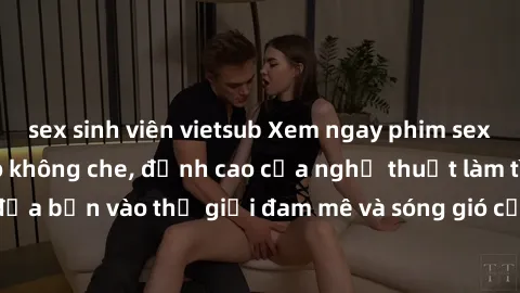 sex sinh viên vietsub Xem ngay phim sex HD chất lượng cao không che, đỉnh cao của nghệ thuật làm tình, đưa bạn vào thế giới đam mê và sóng gió của tình yêu không giới hạn.