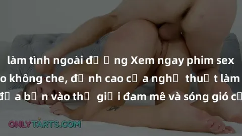 làm tình ngoài đường Xem ngay phim sex HD chất lượng cao không che, đỉnh cao của nghệ thuật làm tình, đưa bạn vào thế giới đam mê và sóng gió của tình yêu không giới hạn.