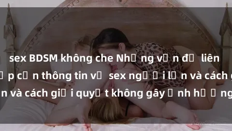 sex BDSM không che Những vấn đề liên quan đến việc tiếp cận thông tin về sex người lớn và cách giải quyết không gây ảnh hưởng đến trẻ em