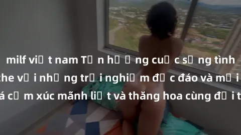 milf việt nam Tận hưởng cuộc sống tình dục online không che với những trải nghiệm độc đáo và mới lạ. Khám phá cảm xúc mãnh liệt và thăng hoa cùng đối tác tại các trang web chuyên nghiệp.