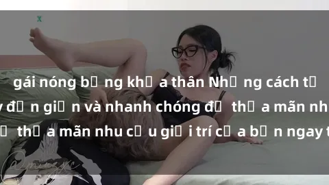 gái nóng bỏng khỏa thân Những cách tải phim sex về máy đơn giản và nhanh chóng để thỏa mãn nhu cầu giải trí của bạn ngay tại nhà