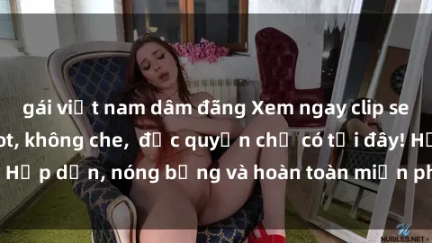 gái việt nam dâm đãng Xem ngay clip sex không che cực hot, không che,  độc quyền chỉ có tại đây! Hấp dẫn, nóng bỏng và hoàn toàn miễn phí, không thể bỏ qua!