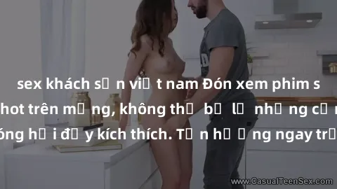 sex khách sạn việt nam Đón xem phim sex mới nhất đang hot trên mạng, không thể bỏ lỡ những cảnh nóng hổi đầy kích thích. Tận hưởng ngay trước khi bị xoá chóng mặt!