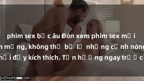 phim sex bắc âu Đón xem phim sex mới nhất đang hot trên mạng, không thể bỏ lỡ những cảnh nóng hổi đầy kích thích. Tận hưởng ngay trước khi bị xoá chóng mặt!