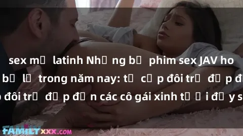 sex mỹ latinh Những bộ phim sex JAV hot nhất không thể bỏ lỡ trong năm nay: từ cặp đôi trẻ đẹp đến các cô gái xinh tươi đầy sức hút.