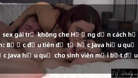 sex gái trẻ không che Hướng dẫn cách học Java cho sinh viên: Bước đầu tiên để tự học Java hiệu quả cho sinh viên mới bắt đầu là gì?