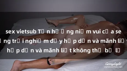 sex vietsub Tận hưởng niềm vui của sex với gái trẻ: những trải nghiệm đầy hấp dẫn và mãnh liệt không thể bỏ lỡ