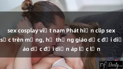 sex cosplay việt nam Phát hiện clip sex nữ sinh gây sốc trên mạng, hệ thống giáo dục đối diện áp lực lớn