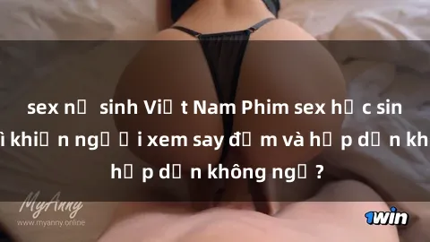 sex nữ sinh Việt Nam Phim sex học sinh: Điều gì khiến người xem say đắm và hấp dẫn không ngờ?