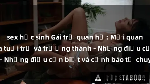 sex học sinh Gái trẻ quan hệ: Mối quan hệ khác biệt giữa tuổi trẻ và trưởng thành - Những điều cần biết và cảnh báo từ chuyên gia