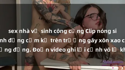 sex nhà vệ sinh công cộng Clip nóng sinh viên gây sốc: Hành động cấm kỵ trên trường gây xôn xao cộng đồng. Đoạn video ghi lại cảnh vô lễ khiến dư luận bức xúc.