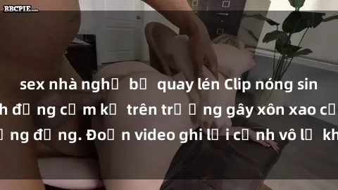 sex nhà nghỉ bị quay lén Clip nóng sinh viên gây sốc: Hành động cấm kỵ trên trường gây xôn xao cộng đồng. Đoạn video ghi lại cảnh vô lễ khiến dư luận bức xúc.
