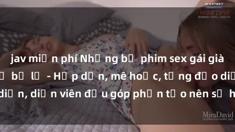 jav miễn phí Những bộ phim sex gái già đỉnh cao không thể bỏ lỡ - Hấp dẫn, mê hoặc, từng đạo diễn, diễn viên đều góp phần tạo nên sự hấp dẫn, kích thích.
