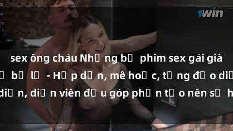 sex ông cháu Những bộ phim sex gái già đỉnh cao không thể bỏ lỡ - Hấp dẫn, mê hoặc, từng đạo diễn, diễn viên đều góp phần tạo nên sự hấp dẫn, kích thích.