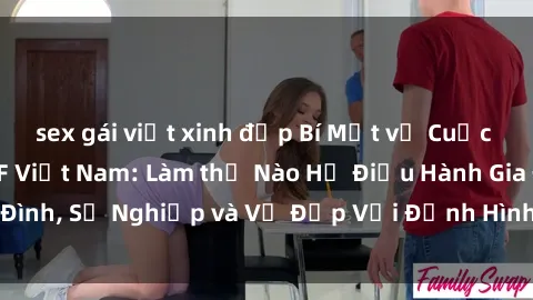 sex gái việt xinh đẹp Bí Mật về Cuộc Sống Của Các MILF Việt Nam: Làm thế Nào Họ Điều Hành Gia Đình, Sự Nghiệp và Vẻ Đẹp Với Định Hình Văn Hóa Đương Đại