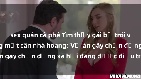 sex quán cà phê Tìm thấy gái bị trói và bị hiếp dâm trong một căn nhà hoang: Vụ án gây chấn động xã hội đang được điều tra vào.