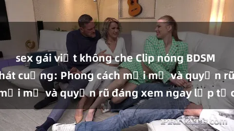 sex gái việt không che Clip nóng BDSM khiến người xem phát cuồng: Phong cách mới mẻ và quyến rũ đáng xem ngay lập tức!