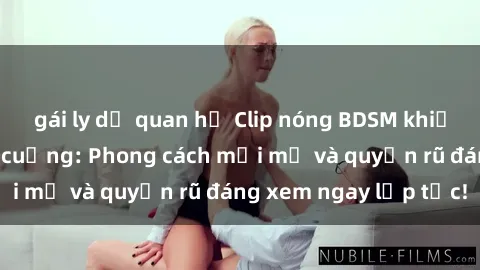 gái ly dị quan hệ Clip nóng BDSM khiến người xem phát cuồng: Phong cách mới mẻ và quyến rũ đáng xem ngay lập tức!