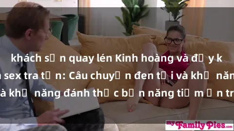 khách sạn quay lén Kinh hoàng và đầy kích thích với phim sex tra tấn: Câu chuyện đen tối và khả năng đánh thức bản năng tiềm ẩn trong con người