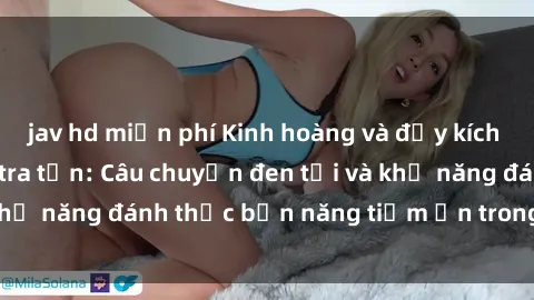 jav hd miễn phí Kinh hoàng và đầy kích thích với phim sex tra tấn: Câu chuyện đen tối và khả năng đánh thức bản năng tiềm ẩn trong con người
