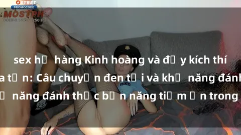sex họ hàng Kinh hoàng và đầy kích thích với phim sex tra tấn: Câu chuyện đen tối và khả năng đánh thức bản năng tiềm ẩn trong con người