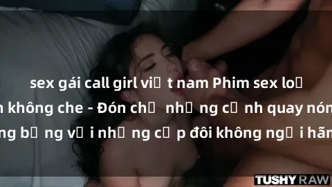 sex gái call girl việt nam Phim sex loạn luân đầy kích thích không che - Đón chờ những cảnh quay nóng bỏng với những cặp đôi không ngại hãm hiếp gia đình trong lòng