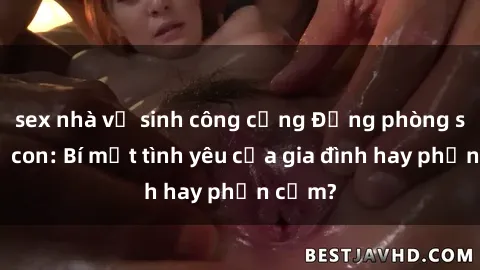 sex nhà vệ sinh công cộng Động phòng sex mẹ con: Bí mật tình yêu của gia đình hay phản cảm?