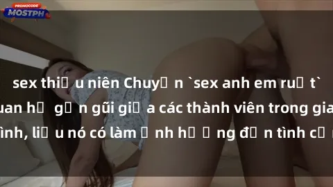 sex thiếu niên Chuyện `sex anh em ruột` - Đề cập đến quan hệ gần gũi giữa các thành viên trong gia đình, liệu nó có làm ảnh hưởng đến tình cảm gia đình hay không?