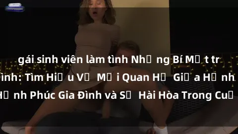 gái sinh viên làm tình Những Bí Mật trong Tình Dục Gia Đình: Tìm Hiểu Về Mối Quan Hệ Giữa Hạnh Phúc Gia Đình và Sự Hài Hòa Trong Cuộc Sống Tình Dục
