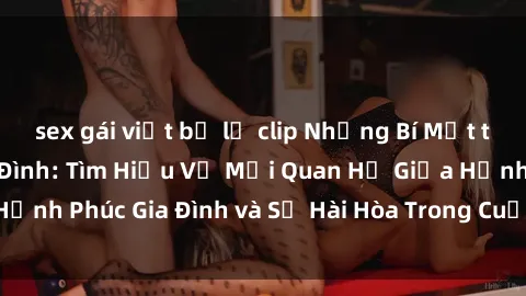 sex gái việt bị lộ clip Những Bí Mật trong Tình Dục Gia Đình: Tìm Hiểu Về Mối Quan Hệ Giữa Hạnh Phúc Gia Đình và Sự Hài Hòa Trong Cuộc Sống Tình Dục