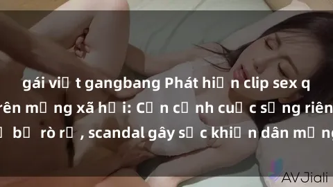 gái việt gangbang Phát hiện clip sex quay lén hot nhất trên mạng xã hội: Cận cảnh cuộc sống riêng tư bị rò rỉ, scandal gây sốc khiến dân mạng không khỏi bàng hoàng