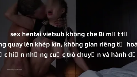 sex hentai vietsub không che Bí mật tại khách sạn: Phòng quay lén khép kín, không gian riêng tư hoàn hảo để thực hiện những cuộc trò chuyện và hành động không bị người khác phát hiện.