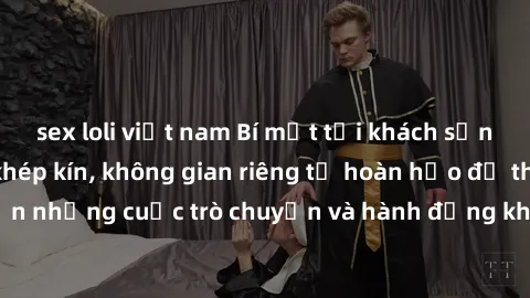 sex loli việt nam Bí mật tại khách sạn: Phòng quay lén khép kín, không gian riêng tư hoàn hảo để thực hiện những cuộc trò chuyện và hành động không bị người khác phát hiện.