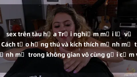 sex trên tàu hỏa Trải nghiệm mới lạ với sex phòng tắm - Cách tạo hứng thú và kích thích mạnh mẽ trong không gian vô cùng gợi cảm và lãng mạn