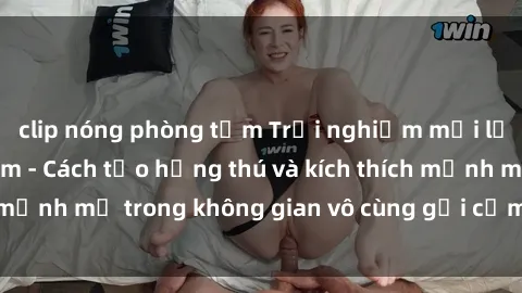 clip nóng phòng tắm Trải nghiệm mới lạ với sex phòng tắm - Cách tạo hứng thú và kích thích mạnh mẽ trong không gian vô cùng gợi cảm và lãng mạn