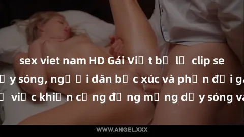 sex viet nam HD Gái Việt bị lộ clip sex khiến dư luận dậy sóng, người dân bức xúc và phản đối gay gắt. Sự việc khiến cộng đồng mạng dậy sóng và yêu cầu xử lý nghiêm ngặt.