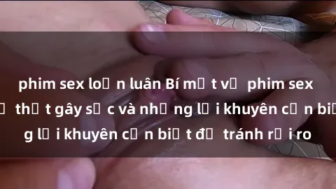 phim sex loạn luân Bí mật về phim sex nơi công cộng: Sự thật gây sốc và những lời khuyên cần biết để tránh rủi ro