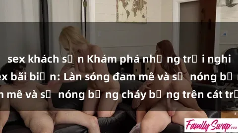 sex khách sạn Khám phá những trải nghiệm độc đáo tại sex bãi biển: Làn sóng đam mê và sự nóng bỏng cháy bỏng trên cát trắng