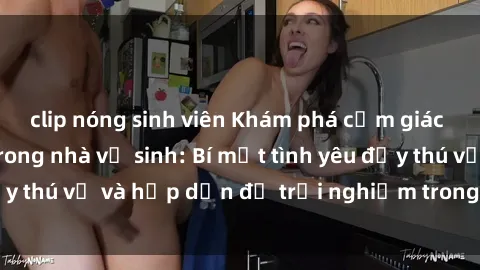 clip nóng sinh viên Khám phá cảm giác mới mẻ với sex trong nhà vệ sinh: Bí mật tình yêu đầy thú vị và hấp dẫn để trải nghiệm trong đêm hôm nay!
