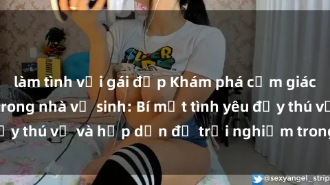 làm tình với gái đẹp Khám phá cảm giác mới mẻ với sex trong nhà vệ sinh: Bí mật tình yêu đầy thú vị và hấp dẫn để trải nghiệm trong đêm hôm nay!