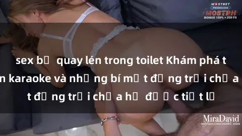 sex bị quay lén trong toilet Khám phá thế giới sex quán karaoke và những bí mật động trời chưa hề được tiết lộ
