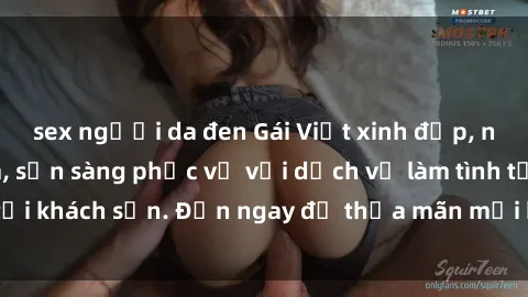 sex người da đen Gái Việt xinh đẹp, nồng nàn tình cảm, sẵn sàng phục vụ với dịch vụ làm tình tại khách sạn. Đến ngay để thỏa mãn mọi khao khát của bạn!