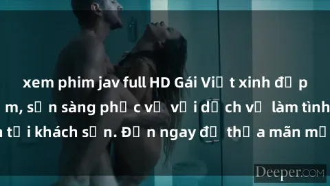 xem phim jav full HD Gái Việt xinh đẹp, nồng nàn tình cảm, sẵn sàng phục vụ với dịch vụ làm tình tại khách sạn. Đến ngay để thỏa mãn mọi khao khát của bạn!