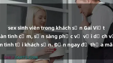 sex sinh viên trong khách sạn Gái Việt xinh đẹp, nồng nàn tình cảm, sẵn sàng phục vụ với dịch vụ làm tình tại khách sạn. Đến ngay để thỏa mãn mọi khao khát của bạn!
