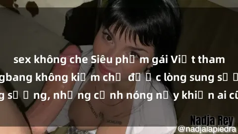 sex không che Siêu phẩm gái Việt tham gia trong buổi gangbang không kiềm chế được lòng sung sướng, những cảnh nóng nảy khiến ai cũng phải mãn nhãn